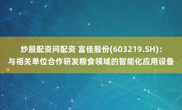 炒股配资问配资 富佳股份(603219.SH)：与相关单位合作研发粮食领域的智能化应用设备