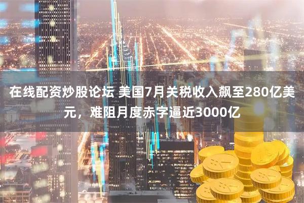 在线配资炒股论坛 美国7月关税收入飙至280亿美元，难阻月度赤字逼近3000亿