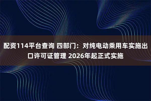配资114平台查询 四部门：对纯电动乘用车实施出口许可证管理 2026年起正式实施