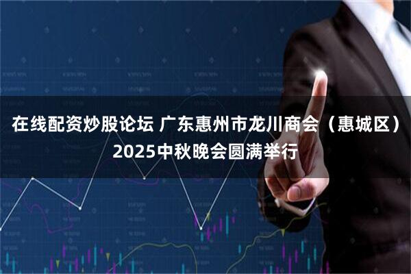 在线配资炒股论坛 广东惠州市龙川商会（惠城区）2025中秋晚会圆满举行
