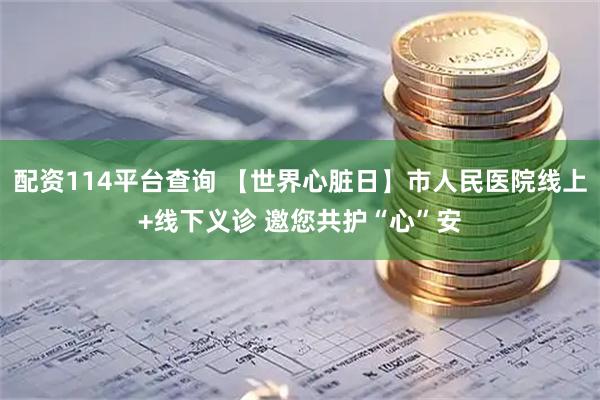 配资114平台查询 【世界心脏日】市人民医院线上+线下义诊 邀您共护“心”安