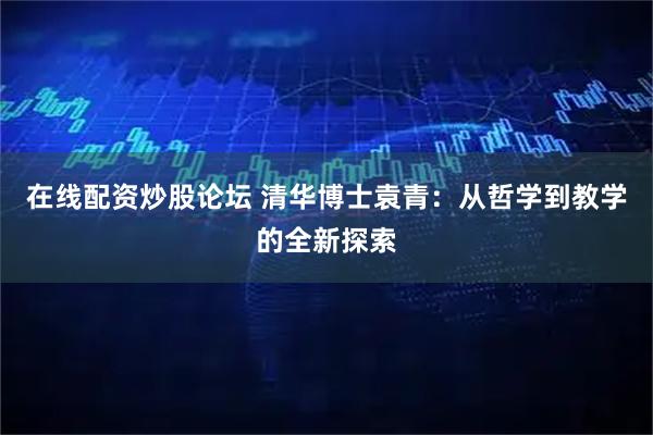 在线配资炒股论坛 清华博士袁青：从哲学到教学的全新探索