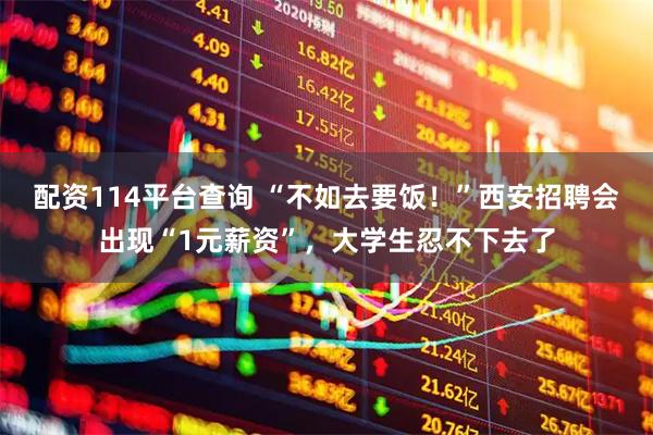 配资114平台查询 “不如去要饭！”西安招聘会出现“1元薪资”，大学生忍不下去了