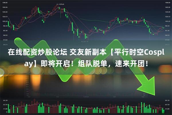 在线配资炒股论坛 交友新副本【平行时空Cosplay】即将开启！组队脱单，速来开团！