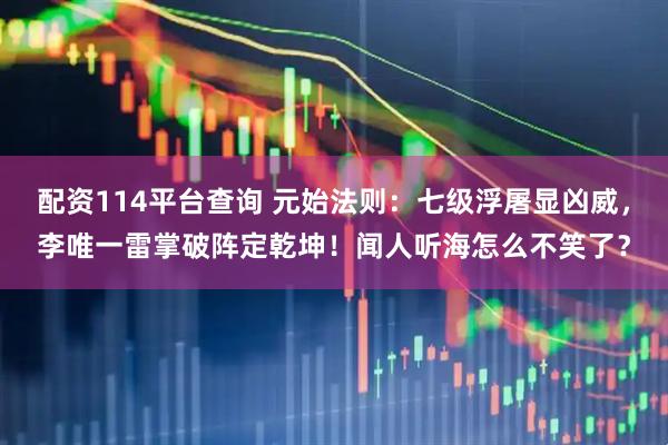 配资114平台查询 元始法则：七级浮屠显凶威，李唯一雷掌破阵定乾坤！闻人听海怎么不笑了？