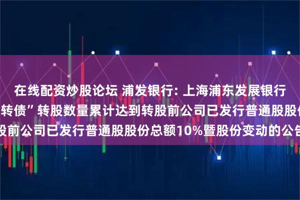 在线配资炒股论坛 浦发银行: 上海浦东发展银行股份有限公司关于“浦发转债”转股数量累计达到转股前公司已发行普通股股份总额10%暨股份变动的公告