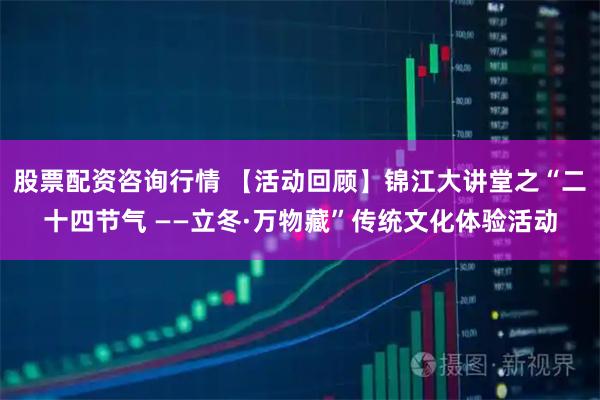 股票配资咨询行情 【活动回顾】锦江大讲堂之“二十四节气 ——立冬·万物藏”传统文化体验活动