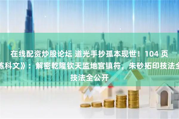 在线配资炒股论坛 道光手抄孤本现世！104 页《召炼科文》：解密乾隆钦天监地宫镇符，朱砂拓印技法全公开