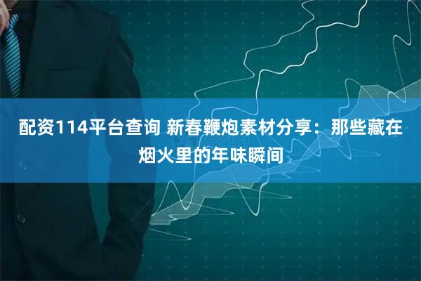 配资114平台查询 新春鞭炮素材分享：那些藏在烟火里的年味瞬间