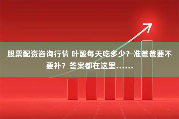 股票配资咨询行情 叶酸每天吃多少？准爸爸要不要补？答案都在这里……