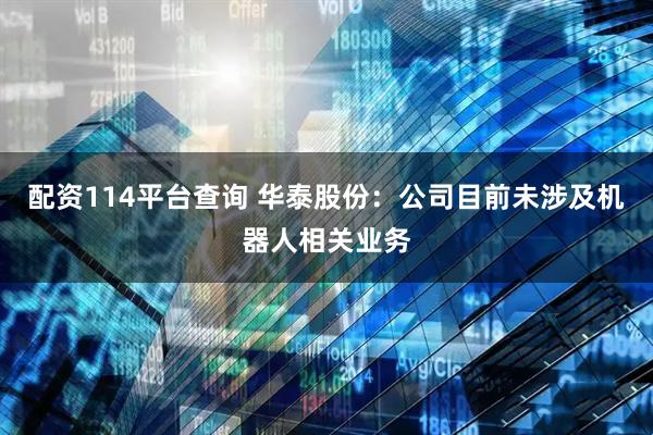 配资114平台查询 华泰股份：公司目前未涉及机器人相关业务