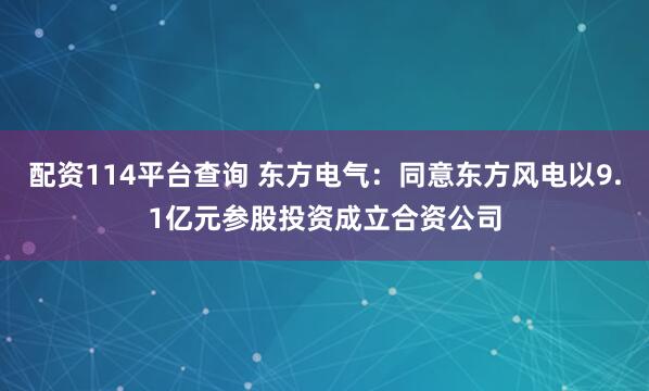配资114平台查询 东方电气：同意东方风电以9.1亿元参股投资成立合资公司