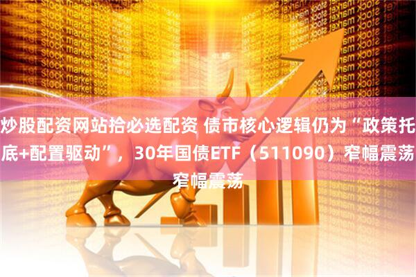 炒股配资网站拾必选配资 债市核心逻辑仍为“政策托底+配置驱动”，30年国债ETF（511090）窄幅震荡