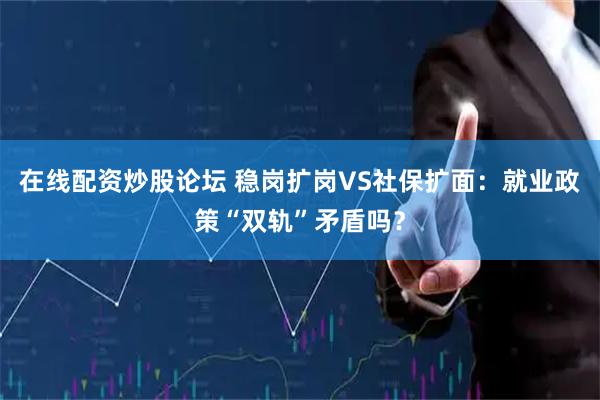 在线配资炒股论坛 稳岗扩岗VS社保扩面：就业政策“双轨”矛盾吗？