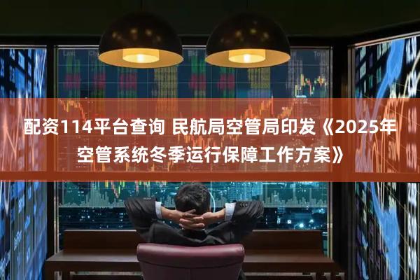 配资114平台查询 民航局空管局印发《2025年空管系统冬季运行保障工作方案》
