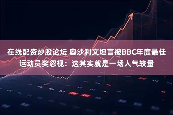 在线配资炒股论坛 奥沙利文坦言被BBC年度最佳运动员奖忽视：这其实就是一场人气较量