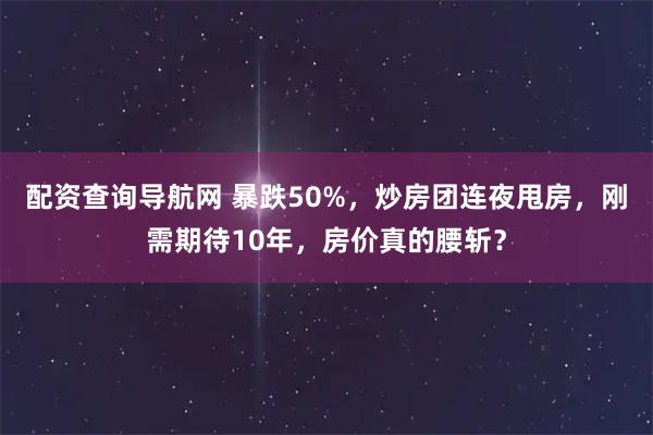 配资查询导航网 暴跌50%，炒房团连夜甩房，刚需期待10年，房价真的腰斩？