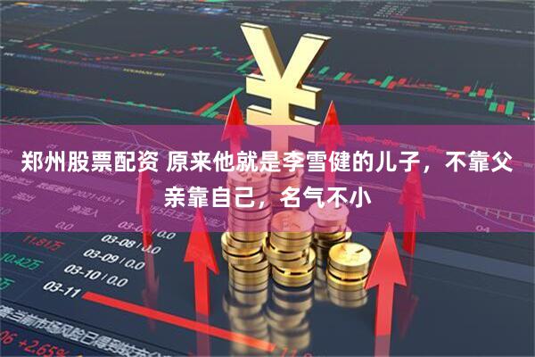 郑州股票配资 原来他就是李雪健的儿子，不靠父亲靠自己，名气不小