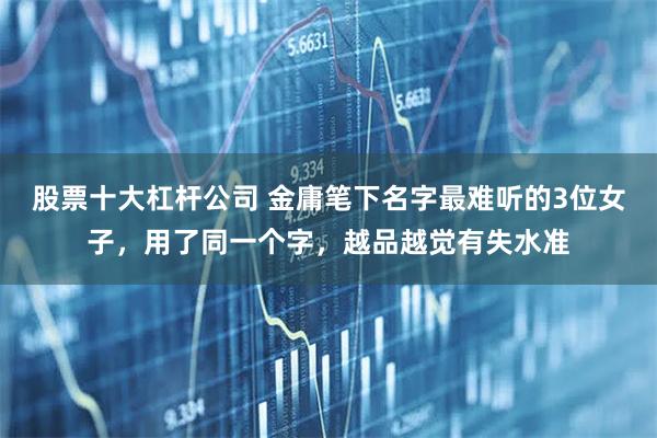股票十大杠杆公司 金庸笔下名字最难听的3位女子，用了同一个字，越品越觉有失水准