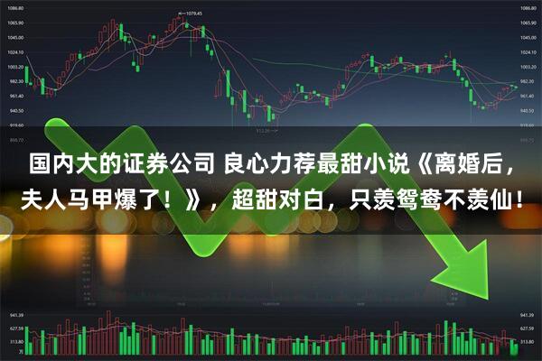 国内大的证券公司 良心力荐最甜小说《离婚后，夫人马甲爆了！》，超甜对白，只羡鸳鸯不羡仙！