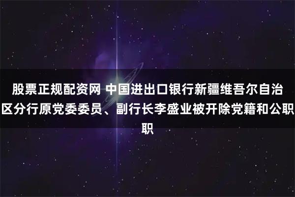 股票正规配资网 中国进出口银行新疆维吾尔自治区分行原党委委员、副行长李盛业被开除党籍和公职
