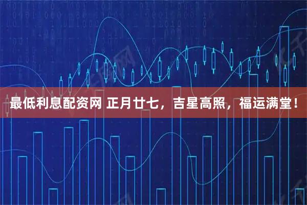 最低利息配资网 正月廿七，吉星高照，福运满堂！