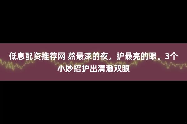 低息配资推荐网 熬最深的夜，护最亮的眼。3个小妙招护出清澈双眼