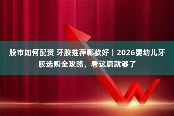 股市如何配资 牙胶推荐哪款好｜2026婴幼儿牙胶选购全攻略，看这篇就够了