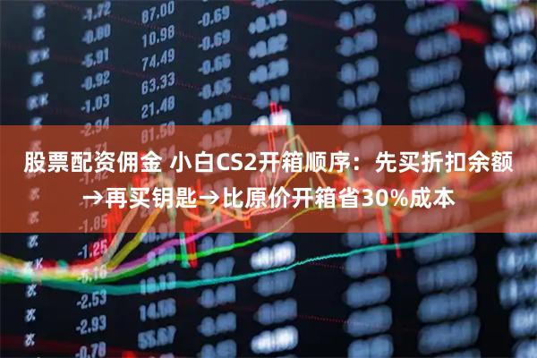 股票配资佣金 小白CS2开箱顺序：先买折扣余额→再买钥匙→比原价开箱省30%成本