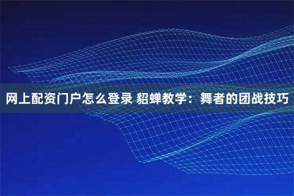 网上配资门户怎么登录 貂蝉教学：舞者的团战技巧