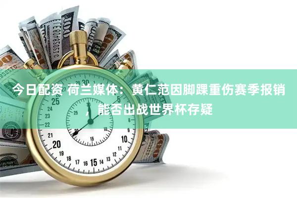 今日配资 荷兰媒体：黄仁范因脚踝重伤赛季报销，能否出战世界杯存疑