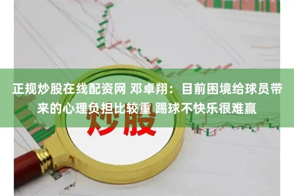 正规炒股在线配资网 邓卓翔：目前困境给球员带来的心理负担比较重 踢球不快乐很难赢