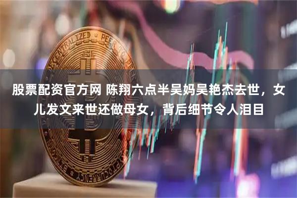 股票配资官方网 陈翔六点半吴妈吴艳杰去世，女儿发文来世还做母女，背后细节令人泪目
