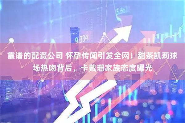 靠谱的配资公司 怀孕传闻引发全网！甜茶凯莉球场热吻背后，卡戴珊家族态度曝光