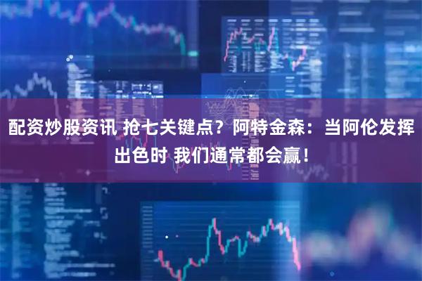 配资炒股资讯 抢七关键点？阿特金森：当阿伦发挥出色时 我们通常都会赢！