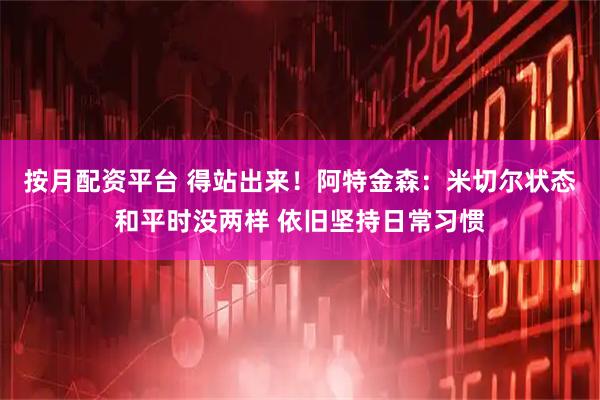 按月配资平台 得站出来！阿特金森：米切尔状态和平时没两样 依旧坚持日常习惯