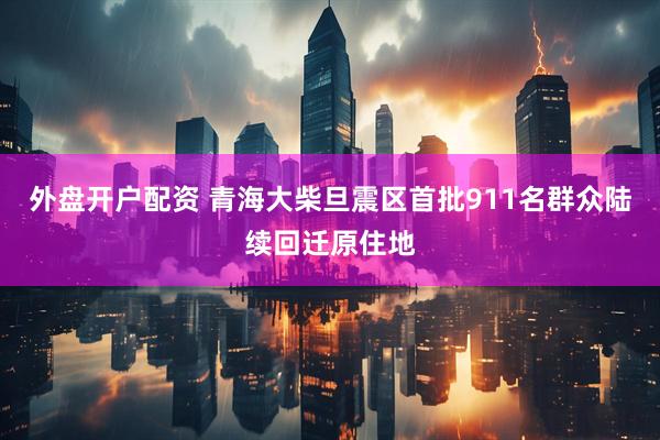 外盘开户配资 青海大柴旦震区首批911名群众陆续回迁原住地