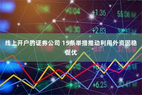 线上开户的证券公司 15条举措推动利用外资固稳促优