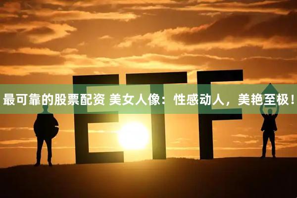 最可靠的股票配资 美女人像：性感动人，美艳至极！