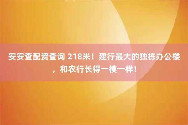 安安查配资查询 218米！建行最大的独栋办公楼，和农行长得一模一样！