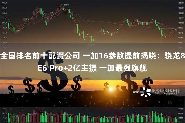全国排名前十配资公司 一加16参数提前揭晓：骁龙8E6 Pro+2亿主摄 一加最强旗舰