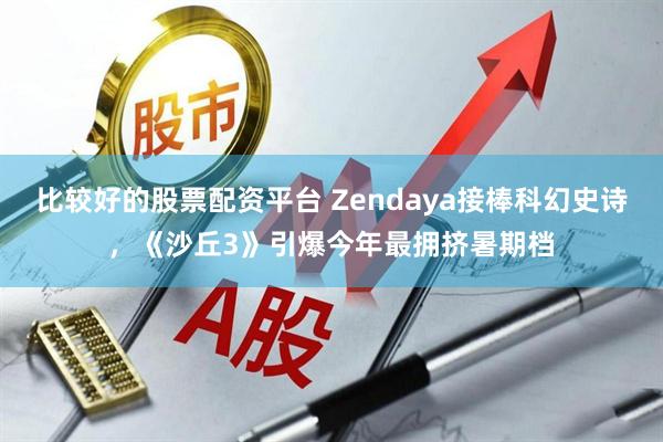 比较好的股票配资平台 Zendaya接棒科幻史诗，《沙丘3》引爆今年最拥挤暑期档