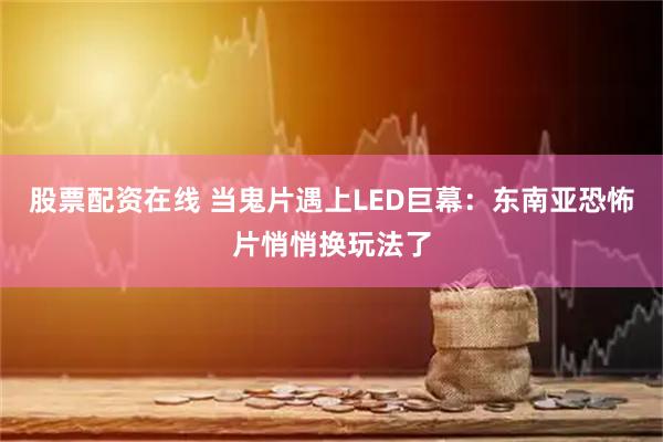 股票配资在线 当鬼片遇上LED巨幕：东南亚恐怖片悄悄换玩法了