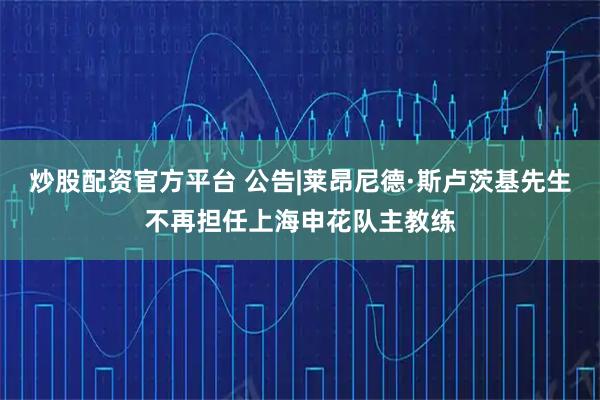 炒股配资官方平台 公告|莱昂尼德·斯卢茨基先生不再担任上海申花队主教练