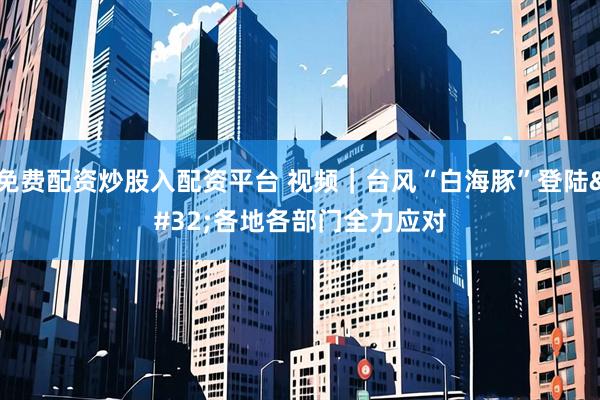 免费配资炒股入配资平台 视频|台风“白海豚”登陆 各地各部门全力应对