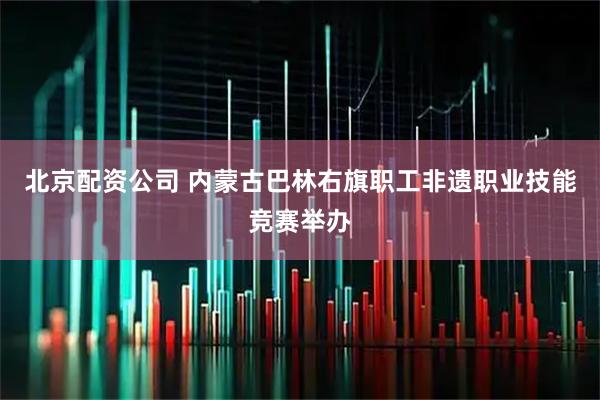 北京配资公司 内蒙古巴林右旗职工非遗职业技能竞赛举办