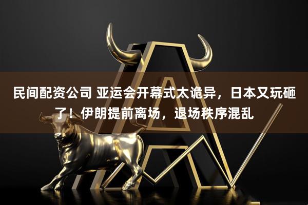 民间配资公司 亚运会开幕式太诡异，日本又玩砸了！伊朗提前离场，退场秩序混乱