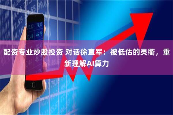 配资专业炒股投资 对话徐直军：被低估的灵衢，重新理解AI算力