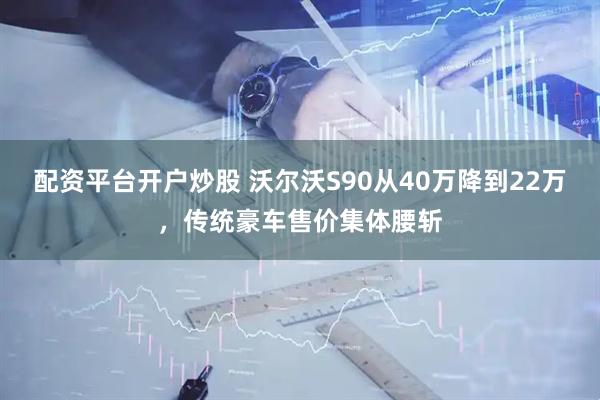配资平台开户炒股 沃尔沃S90从40万降到22万,传统豪车售价集体腰斩